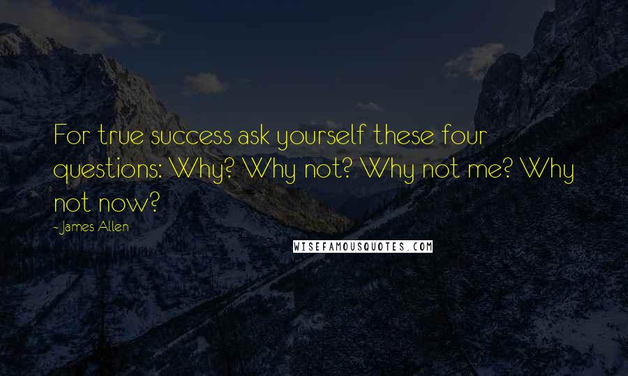 James Allen Quotes: For true success ask yourself these four questions: Why? Why not? Why not me? Why not now?