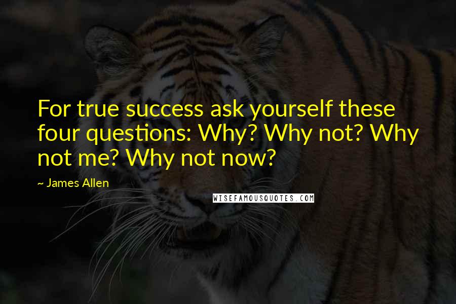 James Allen Quotes: For true success ask yourself these four questions: Why? Why not? Why not me? Why not now?