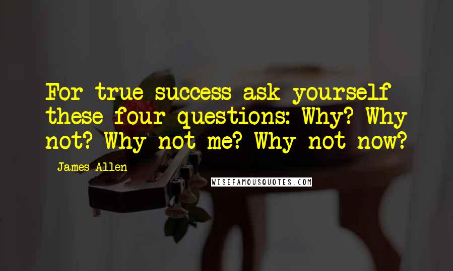 James Allen Quotes: For true success ask yourself these four questions: Why? Why not? Why not me? Why not now?