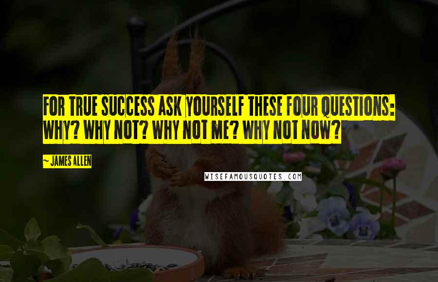 James Allen Quotes: For true success ask yourself these four questions: Why? Why not? Why not me? Why not now?