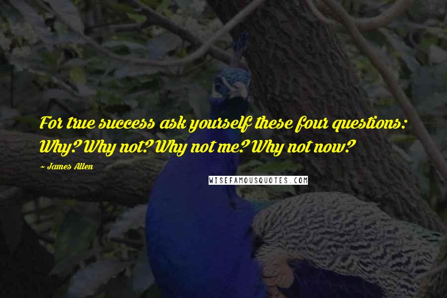 James Allen Quotes: For true success ask yourself these four questions: Why? Why not? Why not me? Why not now?