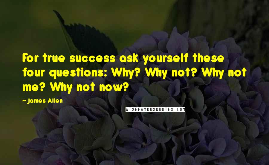 James Allen Quotes: For true success ask yourself these four questions: Why? Why not? Why not me? Why not now?