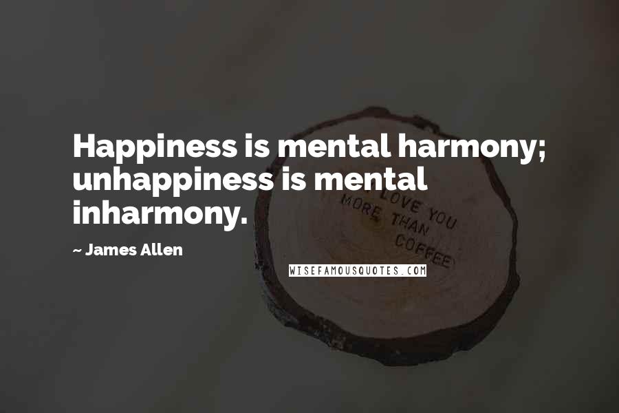 James Allen Quotes: Happiness is mental harmony; unhappiness is mental inharmony.