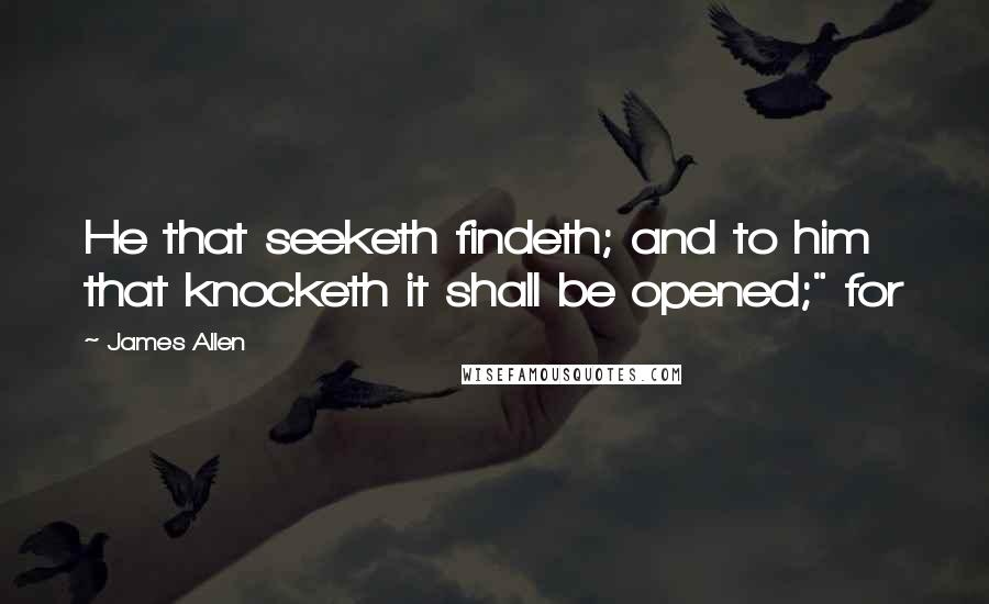 James Allen Quotes: He that seeketh findeth; and to him that knocketh it shall be opened;" for