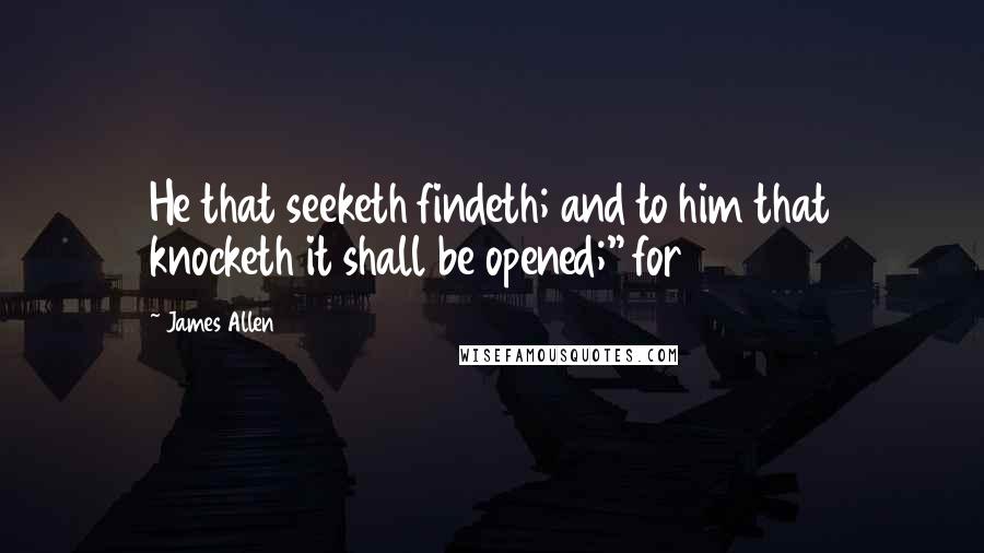 James Allen Quotes: He that seeketh findeth; and to him that knocketh it shall be opened;" for