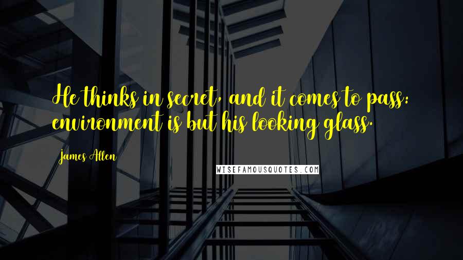 James Allen Quotes: He thinks in secret, and it comes to pass: environment is but his looking glass.