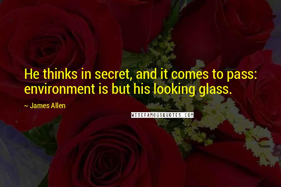 James Allen Quotes: He thinks in secret, and it comes to pass: environment is but his looking glass.