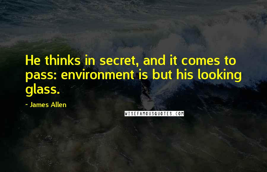 James Allen Quotes: He thinks in secret, and it comes to pass: environment is but his looking glass.