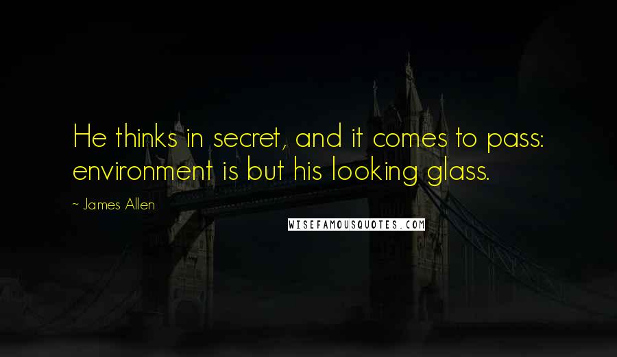 James Allen Quotes: He thinks in secret, and it comes to pass: environment is but his looking glass.