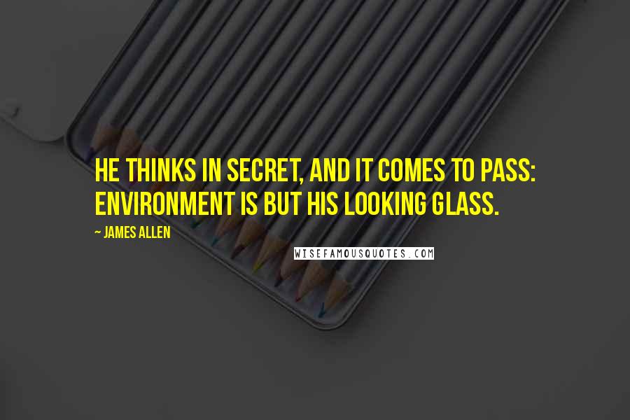 James Allen Quotes: He thinks in secret, and it comes to pass: environment is but his looking glass.