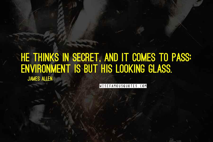 James Allen Quotes: He thinks in secret, and it comes to pass: environment is but his looking glass.