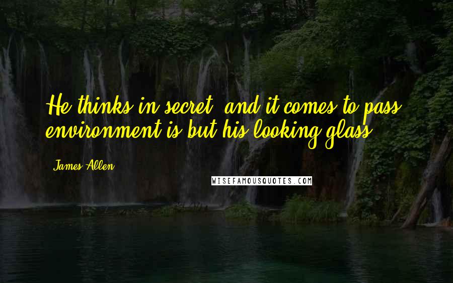 James Allen Quotes: He thinks in secret, and it comes to pass: environment is but his looking glass.