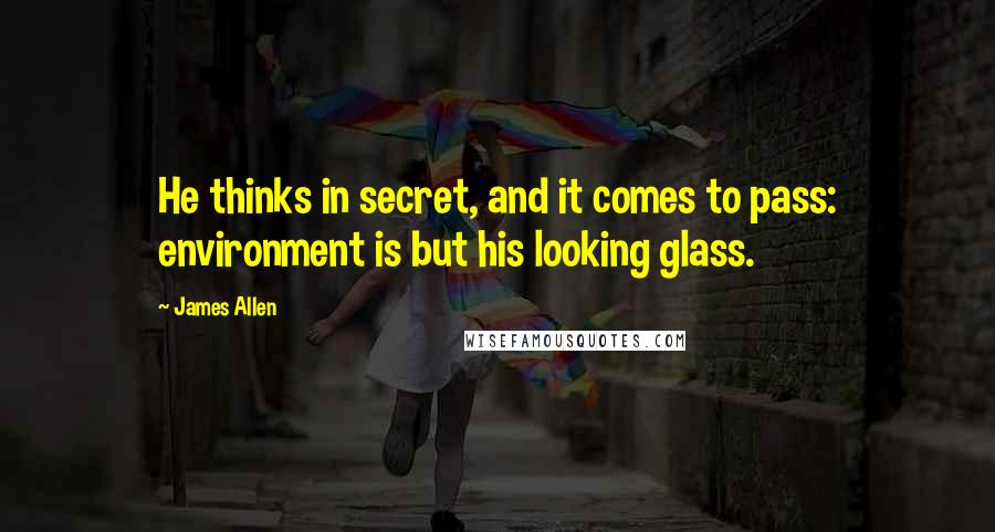 James Allen Quotes: He thinks in secret, and it comes to pass: environment is but his looking glass.