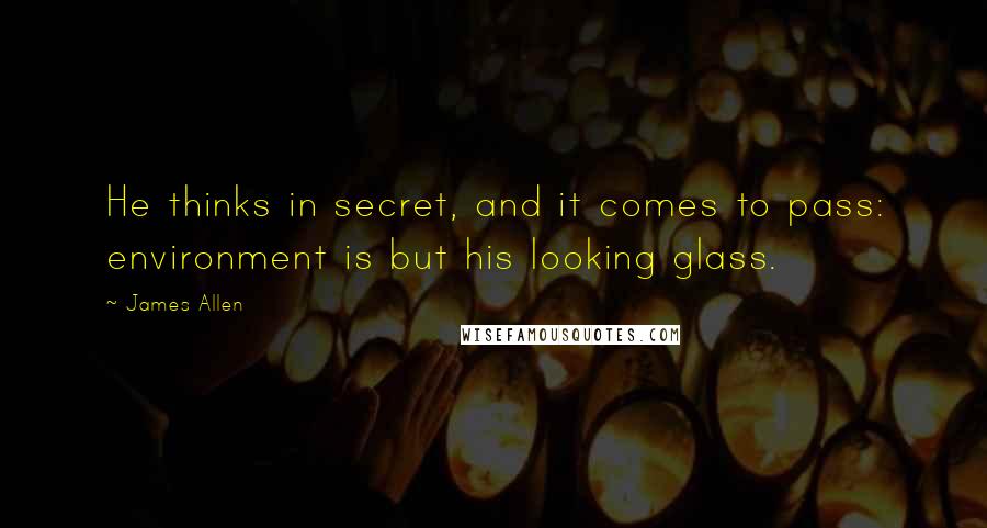 James Allen Quotes: He thinks in secret, and it comes to pass: environment is but his looking glass.