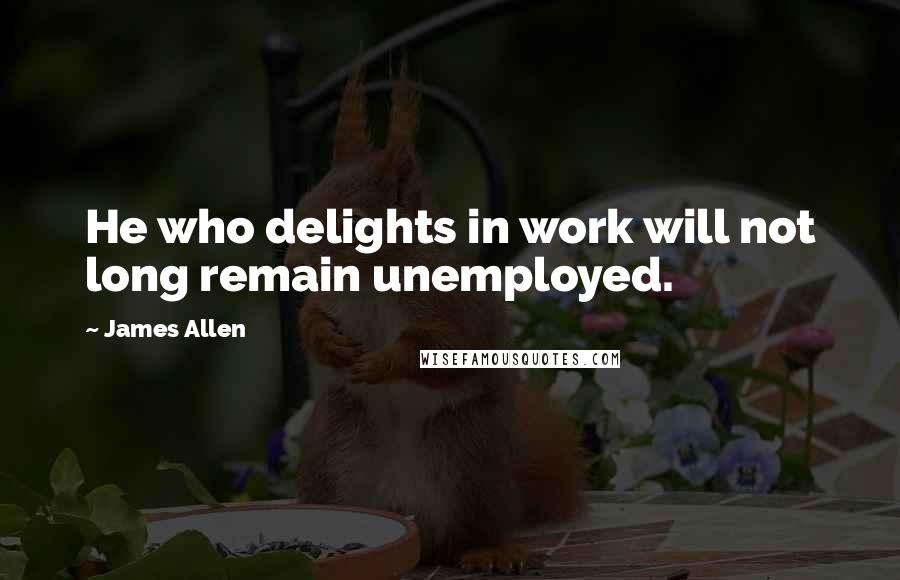 James Allen Quotes: He who delights in work will not long remain unemployed.