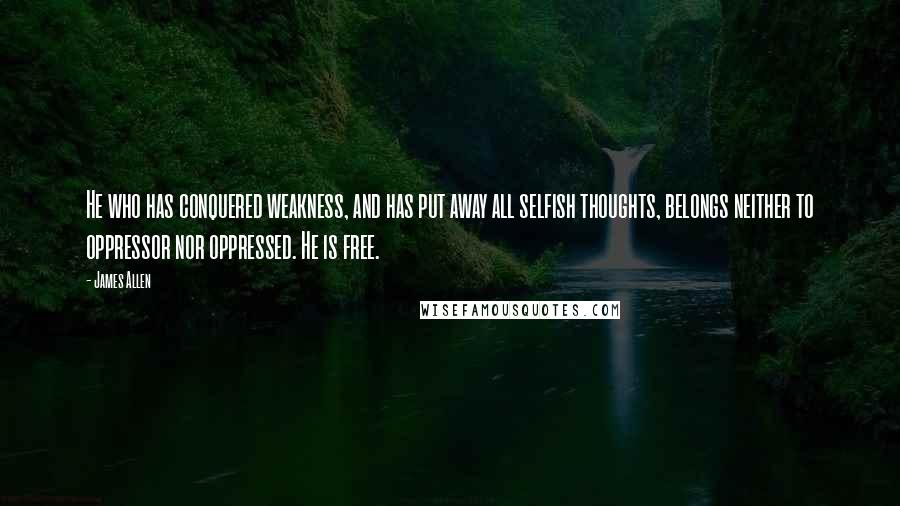 James Allen Quotes: He who has conquered weakness, and has put away all selfish thoughts, belongs neither to oppressor nor oppressed. He is free.