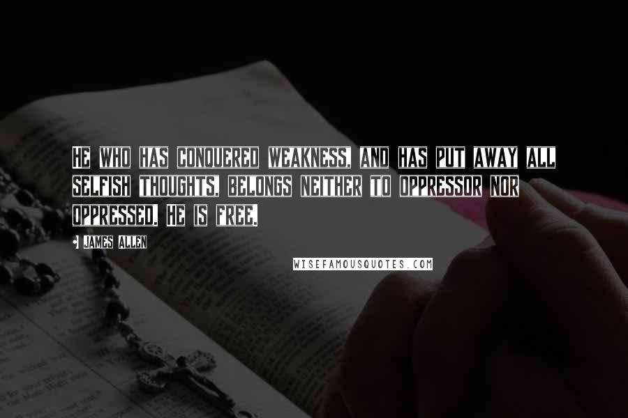 James Allen Quotes: He who has conquered weakness, and has put away all selfish thoughts, belongs neither to oppressor nor oppressed. He is free.
