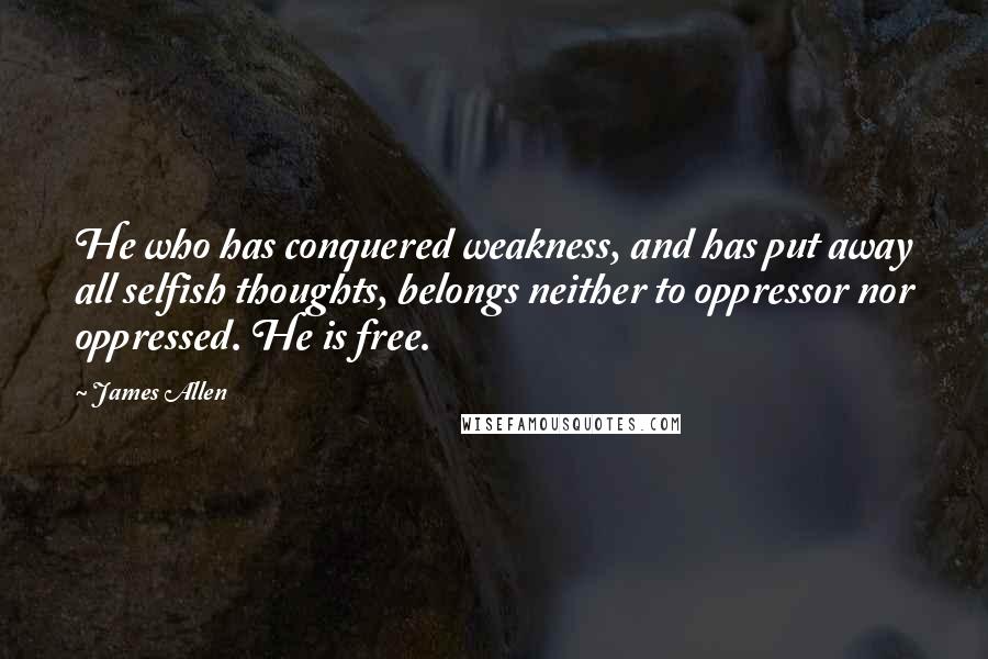James Allen Quotes: He who has conquered weakness, and has put away all selfish thoughts, belongs neither to oppressor nor oppressed. He is free.