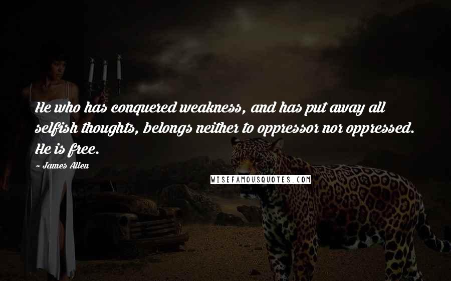 James Allen Quotes: He who has conquered weakness, and has put away all selfish thoughts, belongs neither to oppressor nor oppressed. He is free.