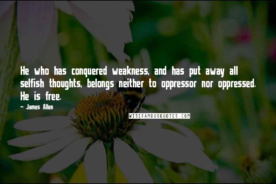 James Allen Quotes: He who has conquered weakness, and has put away all selfish thoughts, belongs neither to oppressor nor oppressed. He is free.