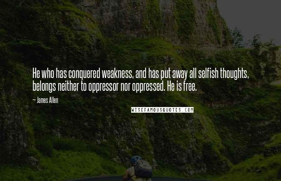 James Allen Quotes: He who has conquered weakness, and has put away all selfish thoughts, belongs neither to oppressor nor oppressed. He is free.