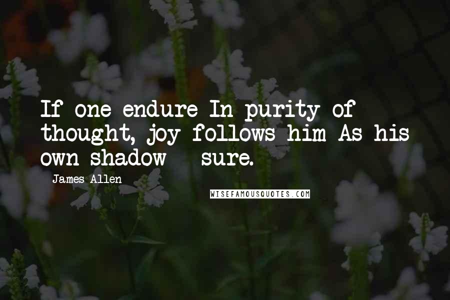 James Allen Quotes: If one endure In purity of thought, joy follows him As his own shadow - sure.