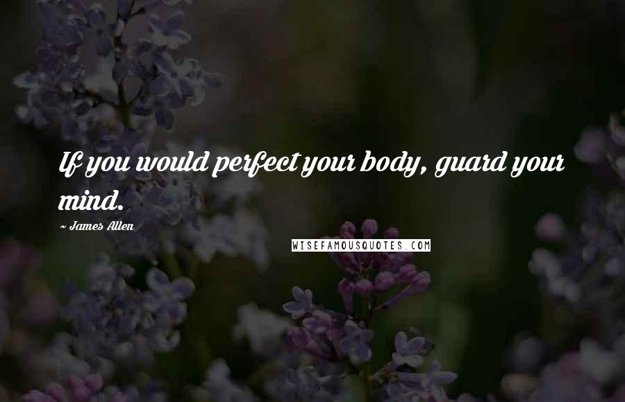 James Allen Quotes: If you would perfect your body, guard your mind.