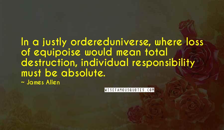 James Allen Quotes: In a justly ordereduniverse, where loss of equipoise would mean total destruction, individual responsibility must be absolute.