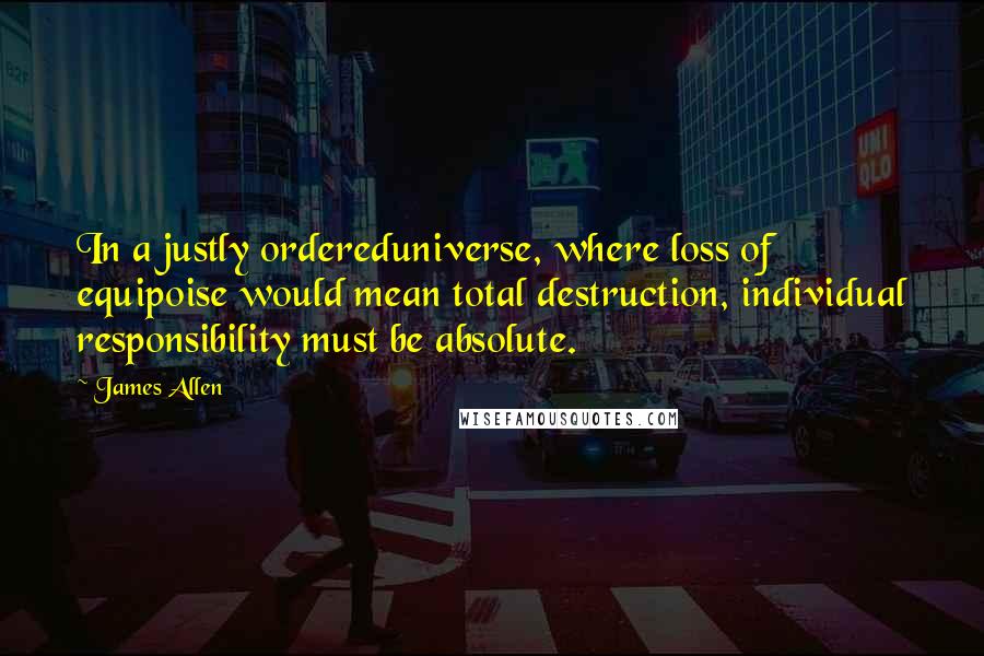 James Allen Quotes: In a justly ordereduniverse, where loss of equipoise would mean total destruction, individual responsibility must be absolute.