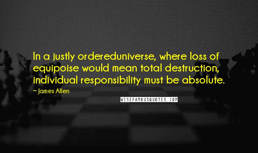 James Allen Quotes: In a justly ordereduniverse, where loss of equipoise would mean total destruction, individual responsibility must be absolute.