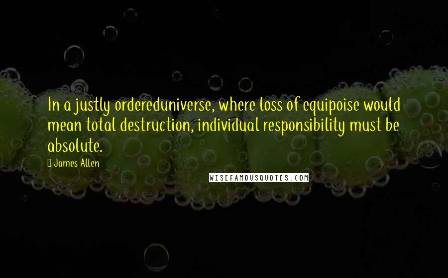 James Allen Quotes: In a justly ordereduniverse, where loss of equipoise would mean total destruction, individual responsibility must be absolute.