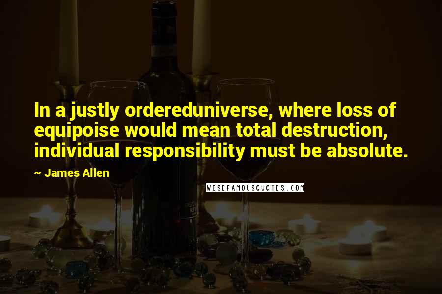 James Allen Quotes: In a justly ordereduniverse, where loss of equipoise would mean total destruction, individual responsibility must be absolute.