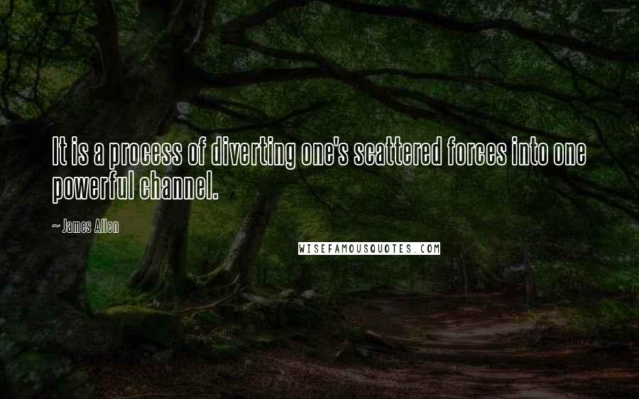 James Allen Quotes: It is a process of diverting one's scattered forces into one powerful channel.
