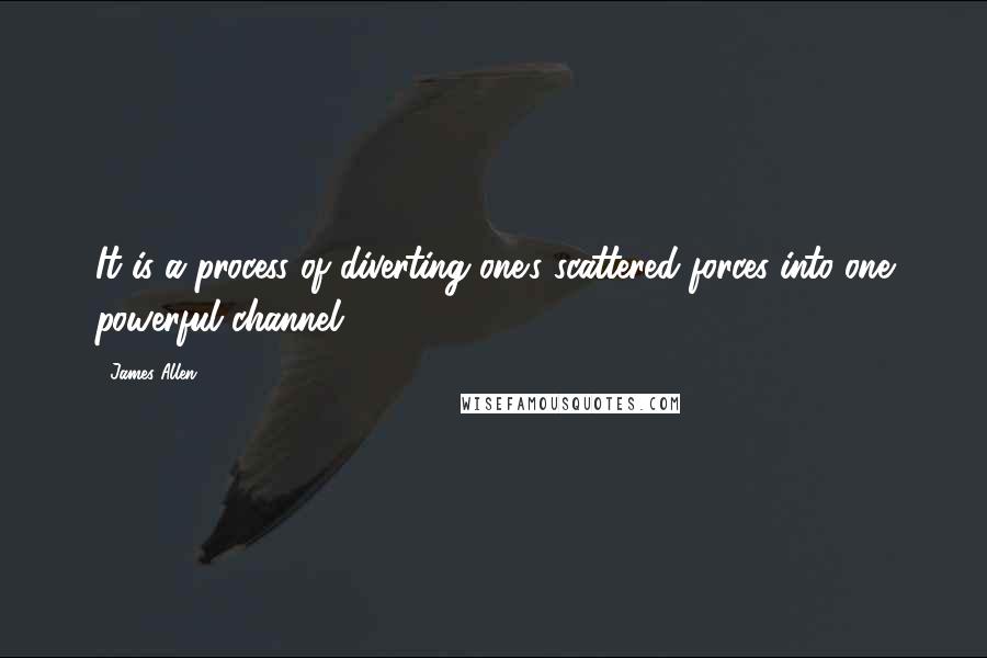 James Allen Quotes: It is a process of diverting one's scattered forces into one powerful channel.