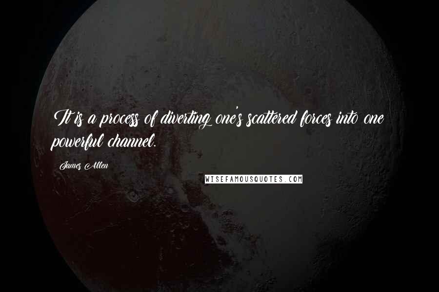James Allen Quotes: It is a process of diverting one's scattered forces into one powerful channel.