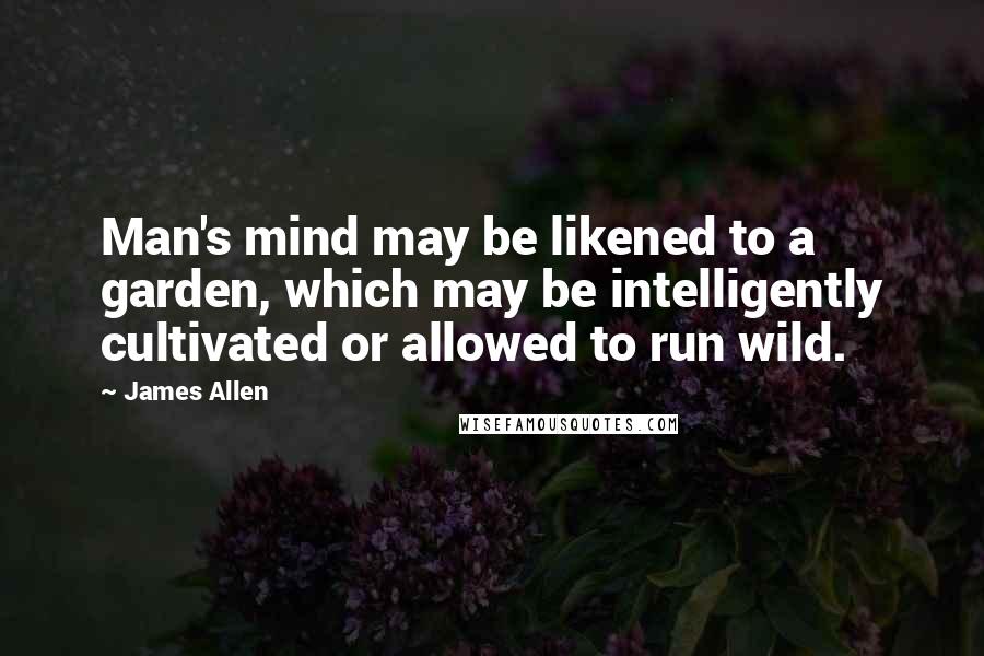 James Allen Quotes: Man's mind may be likened to a garden, which may be intelligently cultivated or allowed to run wild.