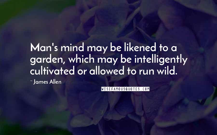 James Allen Quotes: Man's mind may be likened to a garden, which may be intelligently cultivated or allowed to run wild.