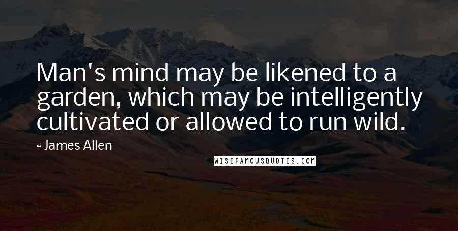 James Allen Quotes: Man's mind may be likened to a garden, which may be intelligently cultivated or allowed to run wild.