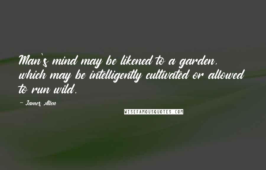 James Allen Quotes: Man's mind may be likened to a garden, which may be intelligently cultivated or allowed to run wild.