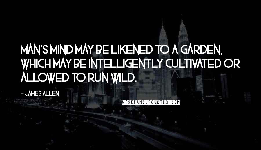 James Allen Quotes: Man's mind may be likened to a garden, which may be intelligently cultivated or allowed to run wild.