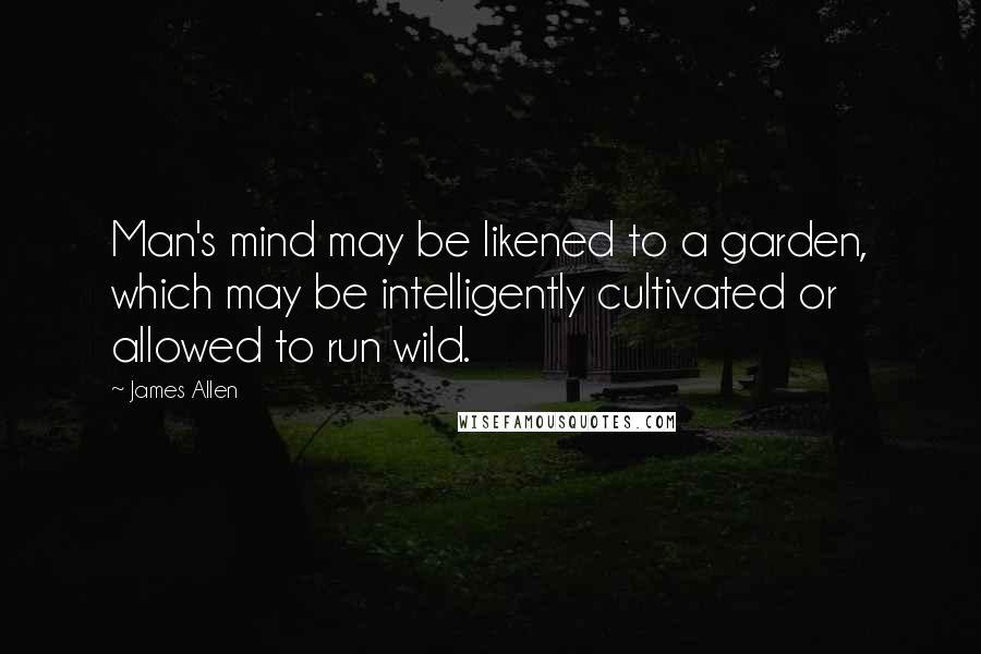 James Allen Quotes: Man's mind may be likened to a garden, which may be intelligently cultivated or allowed to run wild.