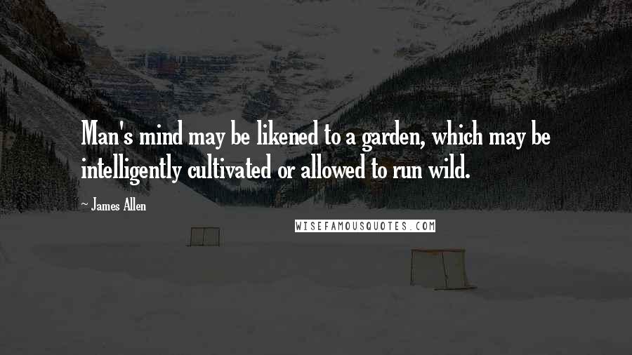 James Allen Quotes: Man's mind may be likened to a garden, which may be intelligently cultivated or allowed to run wild.