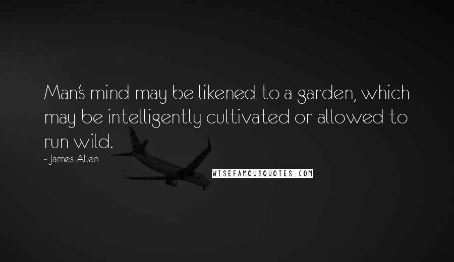 James Allen Quotes: Man's mind may be likened to a garden, which may be intelligently cultivated or allowed to run wild.