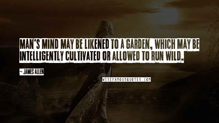 James Allen Quotes: Man's mind may be likened to a garden, which may be intelligently cultivated or allowed to run wild.