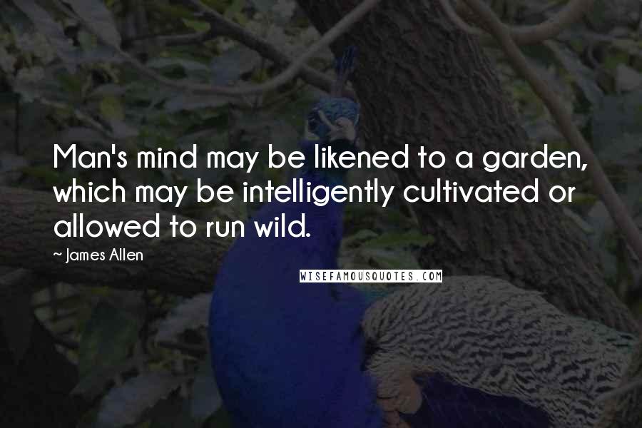 James Allen Quotes: Man's mind may be likened to a garden, which may be intelligently cultivated or allowed to run wild.