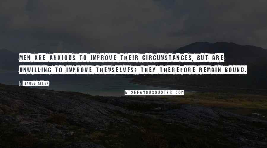 James Allen Quotes: Men are anxious to improve their circumstances, but are unwilling to improve themselves; they therefore remain bound.