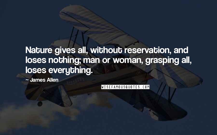 James Allen Quotes: Nature gives all, without reservation, and loses nothing; man or woman, grasping all, loses everything.