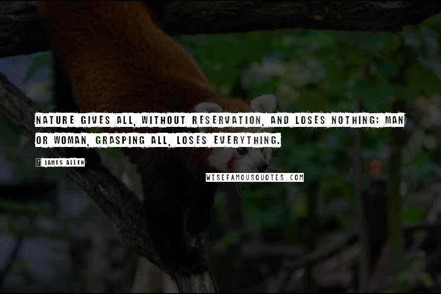 James Allen Quotes: Nature gives all, without reservation, and loses nothing; man or woman, grasping all, loses everything.