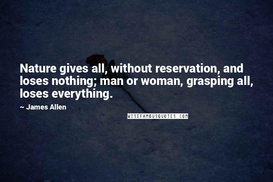 James Allen Quotes: Nature gives all, without reservation, and loses nothing; man or woman, grasping all, loses everything.