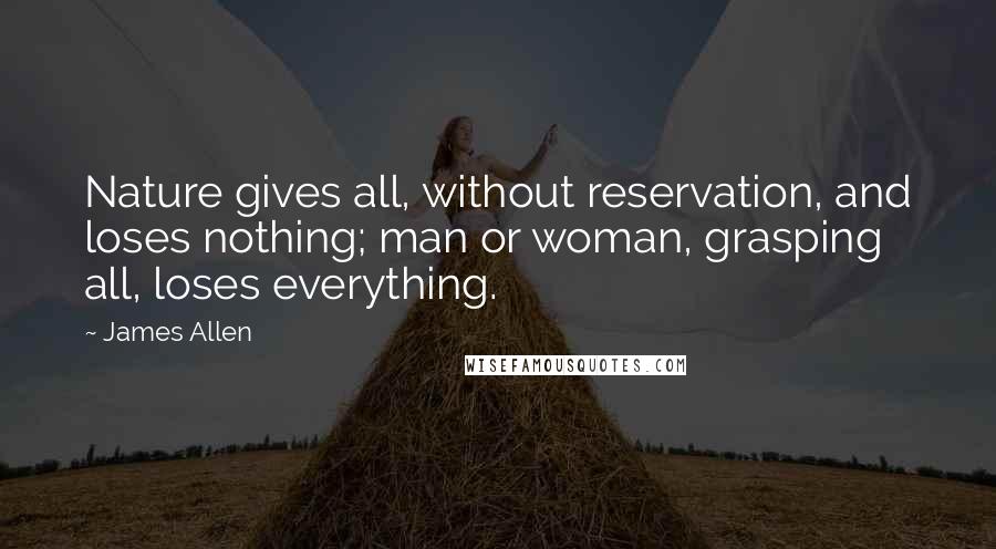 James Allen Quotes: Nature gives all, without reservation, and loses nothing; man or woman, grasping all, loses everything.